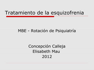 Tratamiento de la esquizofrenia


     MBE - Rotación de Psiquiatría


          Concepción Calleja
            Elisabeth Mau
                 2012
 