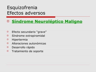 Esquizofrenia
Efectos adversos
   Síndrome Neuroléptico Maligno

   Efecto secundario “grave”
   Síndrome extrapiramidal
   Hipertermia
   Alteraciones autonómicas
   Desarrollo rápido
   Tratamiento de soporte
 