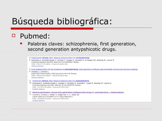 Búsqueda bibliográfica:
   Pubmed:
       Palabras claves: schizophrenia, first generation,
        second generation antypshicotic drugs.
 