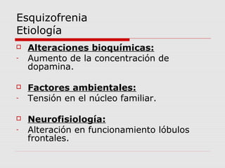 Esquizofrenia
Etiología
   Alteraciones bioquímicas:
-   Aumento de la concentración de
    dopamina.

   Factores ambientales:
-   Tensión en el núcleo familiar.

   Neurofisiología:
-   Alteración en funcionamiento lóbulos
    frontales.
 