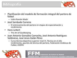 Bibliografía

 • Planificación del modelo de formación integral del portero de
   fútbol
    – Isidre Ramón Madir
 • José ...