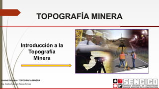 Unidad Didáctica: TOPOGRAFIA MINERA
Introducción a la
Topografía
Minera
Ing. Carlos Augusto Navas Armas
 