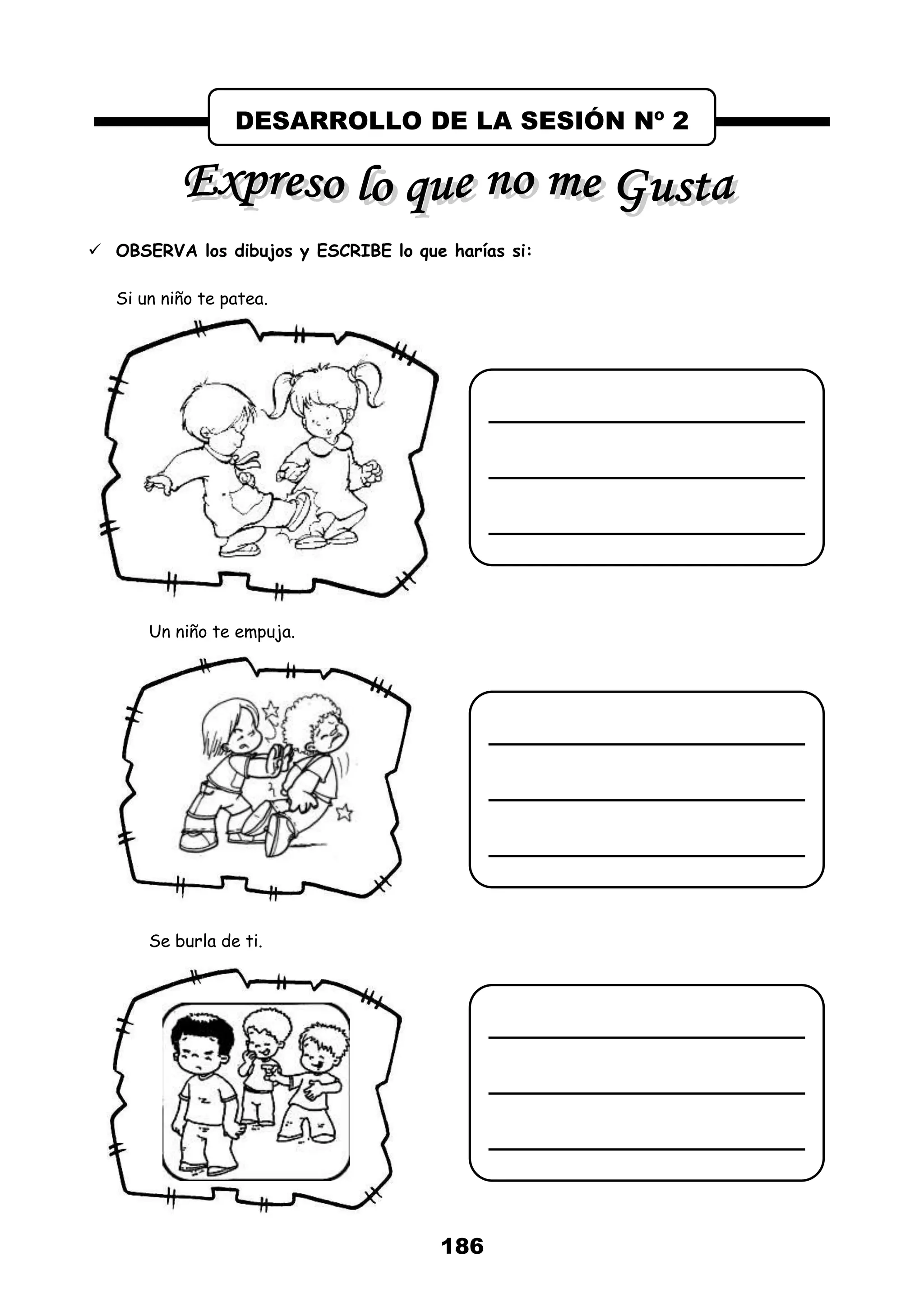 186
 OBSERVA los dibujos y ESCRIBE lo que harías si:
Si un niño te patea.
Un niño te empuja.
Se burla de ti.
DESARROLLO DE LA SESIÓN Nº 2
 