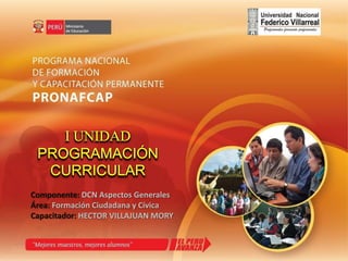 I UNIDAD PROGRAMACIÓN CURRICULAR Componente: DCN Aspectos Generales Área: FormaciónCiudadana y Cívica Capacitador: HECTOR VILLAJUAN MORY 