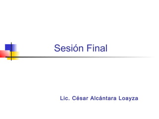 Sesión Final




 Lic. César Alcántara Loayza
 