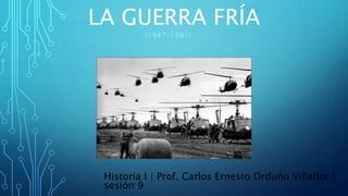 LA GUERRA FRÍA
(1947-1991)
Historia I | Prof. Carlos Ernesto Orduño Villaflor |
sesión 9
 