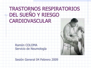 TRASTORNOS RESPIRATORIOS DEL SUEÑO Y RIESGO CARDIOVASCULAR Ramón COLOMA Servicio de Neumología Sesión General 04 Febrero 2009 