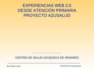 EXPERIENCIAS WEB 2.0
DESDE ATENCIÓN PRIMARIA
PROYECTO AZUSALUD

CENTRO DE SALUD AZUQUECA DE HENARES
Raul Piedra Castro

PROYECTO AZUSALUD

 