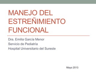 MANEJO DEL
ESTREÑIMIENTO
FUNCIONAL
Dra. Emilia García Menor
Servicio de Pediatría
Hospital Universitario del Sureste

Mayo 2013

 