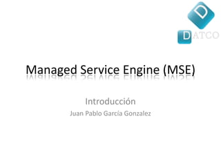 ManagedServiceEngine (MSE) Introducción Juan Pablo García Gonzalez 