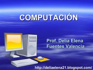 Prof. Delia Elena  Fuentes Valencia COMPUTACIÓN http://deliaelena21.blogspot.com/ 
