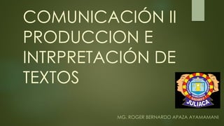 COMUNICACIÓN II
PRODUCCION E
INTRPRETACIÓN DE
TEXTOS
MG. ROGER BERNARDO APAZA AYAMAMANI
 