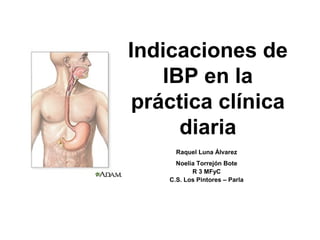 Indicaciones de
IBP en la
práctica clínica
diaria
Raquel Luna Álvarez
Noelia Torrejón Bote
R 3 MFyC
C.S. Los Pintores – Parla
 