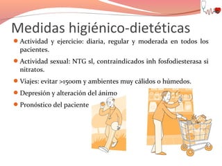 Medidas higiénico-dietéticas
Actividad y ejercicio: diaria, regular y moderada en todos los

pacientes.

Actividad sexual: NTG sl, contraindicados inh fosfodiesterasa si

nitratos.

Viajes: evitar >1500m y ambientes muy cálidos o húmedos.
Depresión y alteración del ánimo
Pronóstico del paciente

 