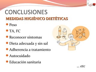 CONCLUSIONES
MEDIDAS HIGIÉNICO DIETÉTICAS
Peso
TA, FC

Y losíntomas pero lo MÁS
último
Reconocer
Dieta adecuadaimportante
y sin sal
Adherencia a tratamiento
Autocuidado
Educación sanitaria

… etc

 