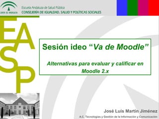 Sesión ideo “Va de Moodle”
Alternativas para evaluar y calificar en
Moodle 2.x
José Luis Martín Jiménez
A.C. Tecnologías y Gestión de la Información y Comunicación
 