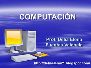 COMPUTACIÓN

        Prof. Delia Elena
        Fuentes Valencia


  http://deliaelena21.blogspot.com/
 