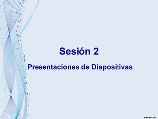Sesión 2
Presentaciones de Diapositivas
 