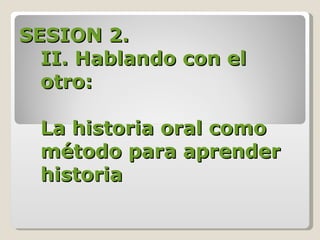 SESION 2. II. Hablando con el otro:   La historia oral como método para aprender historia 
