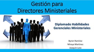 Gestión para
Directores Ministeriales
Diplomado Habilidades
Gerenciales Ministeriales

Byron Ramírez
Mireya Martínez

Joaquin Lara

 