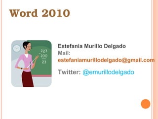 Word 2010
Estefania Murillo Delgado
Mail:
estefaniamurillodelgado@gmail.com
Twitter: @emurillodelgado
 