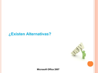 ¿Existen Alternativas?
Microsoft Office 2007
 