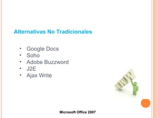 • Google Docs
• Soho
• Adobe Buzzword
• J2E
• Ajax Write
Microsoft Office 2007
Alternativas No Tradicionales
 