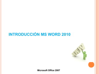 INTRODUCCIÓN MS WORD 2010
Microsoft Office 2007
 