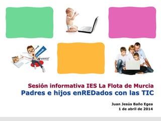 Sesión informativa IES La Flota de Murcia
Padres e hijos enREDados con las TIC
Juan Jesús Baño Egea
1 de abril de 2014
 