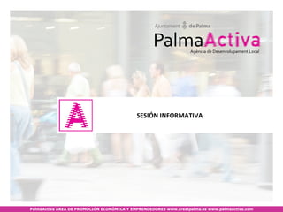 SESIÓN INFORMATIVA




PalmaActiva ÁREA DE PROMOCIÓN ECONÓMICA Y EMPRENDEDORES www.creatpalma.es www.palmaactiva.com
 