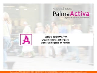 SESIÓN INFORMATIVA
                                      ¿Qué necesitas saber para
                                     poner un negocio en Palma?




PalmaActiva ÁREA DE PROMOCIÓN ECONÓMICA Y EMPRENDEDORES www.creatpalma.es www.palmaactiva.com
 