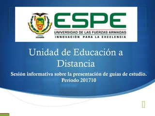 
Unidad de Educación a
Distancia
Sesión informativa sobre la presentación de guías de estudio.
Período 201710
 