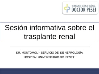 DR. MONTOMOLI - SERVICIO DE DE NEFROLOGÍA
HOSPITAL UNIVERSITARIO DR. PESET
Sesión informativa sobre el
trasplante renal
 