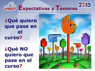 E xpectativas y  T emores ¿ Qué quiero que pase en  el curso ? ¿ Qué NO quiero que pase en el curso ? 