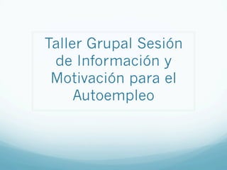 Taller Grupal Sesión
de Información y
Motivación para el
Autoempleo
 