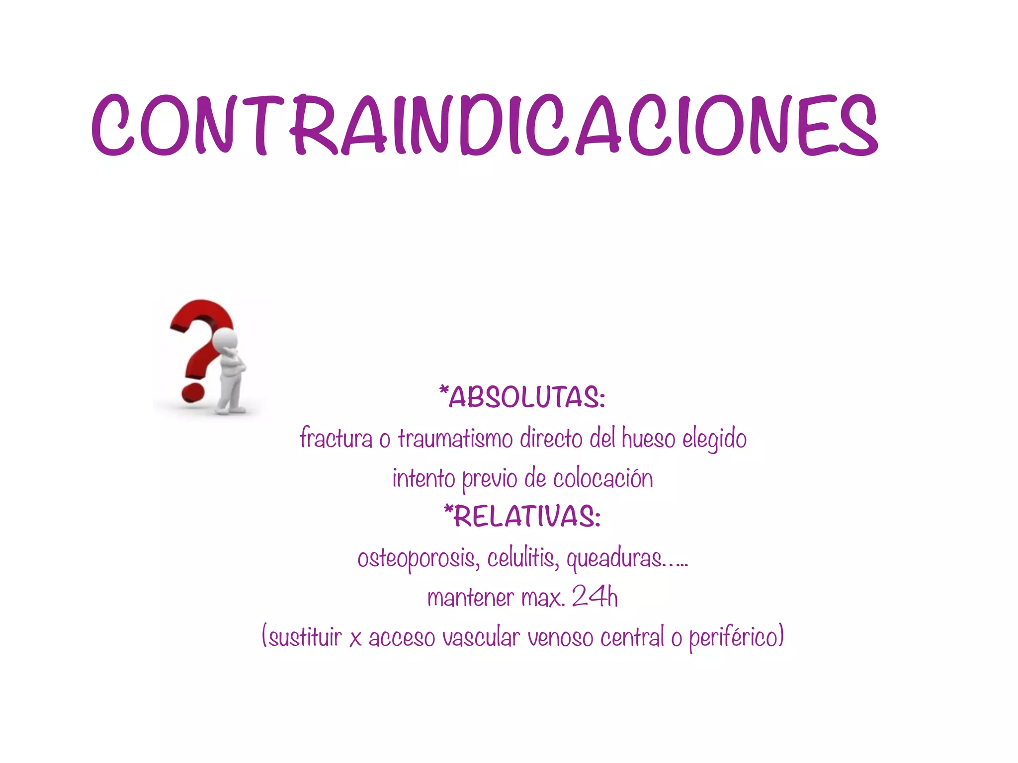 CONTRAINDICACIONES
*ABSOLUTAS:
fractura o traumatismo directo del hueso elegido
intento previo de colocación
*RELATIVAS:
osteoporosis, celulitis, queaduras…..
mantener max. 24h
(sustituir x acceso vascular venoso central o periférico)
 