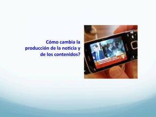 Cómo	
  cambia	
  la	
  
producción	
  de	
  la	
  no3cia	
  y	
  
      de	
  los	
  contenidos?	
  
 