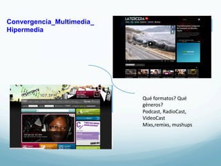Convergencia_Multimedia_
Hipermedia




                           Qué	
  formatos?	
  Qué	
  
                           géneros?	
  	
  
                           Podcast,	
  RadioCast,	
  
                           VideoCast	
  
                           Mixs,remixs,	
  mushups	
  
 