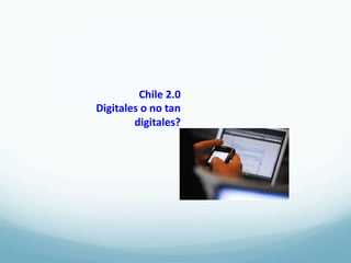 Chile	
  2.0	
  
Digitales	
  o	
  no	
  tan	
  
        digitales?	
  
 