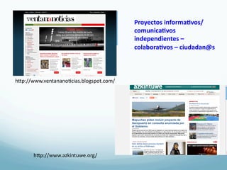 Proyectos	
  informa3vos/
                                             comunica3vos	
  
                                             independientes	
  –	
  
                                             colabora3vos	
  –	
  ciudadan@s	
  



hRp://www.ventanano4cias.blogspot.com/	
  




       hRp://www.azkintuwe.org/	
  
 