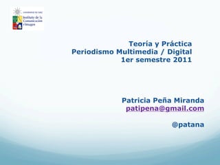 Teoría y Práctica
Periodismo Multimedia / Digital
            1er semestre 2011




            Patricia Peña Miranda
             patipena@gmail.com

                         @patana
 