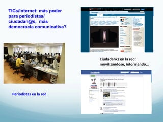 TICs/Internet: más poder
para periodistas/
ciudadan@s, más
democracia comunicativa?




                                      Ciudadanxs	
  en	
  la	
  red:	
  
                                      movilizándose,	
  informando…	
  




 Periodistas	
  en	
  la	
  red	
  
 