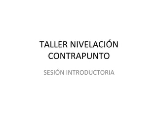 TALLER NIVELACIÓN
CONTRAPUNTO
SESIÓN INTRODUCTORIA
 
