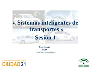 « Sistemas inteligentes de
transportes »
- Sesión 1 -
Jesús Racero
ISOIN
Email: jrace28@gmail.com
 