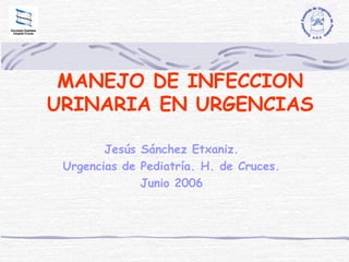 MANEJO DE INFECCION
URINARIA EN URGENCIAS
Jesús Sánchez Etxaniz.
Urgencias de Pediatría. H. de Cruces.
Junio 2006
 