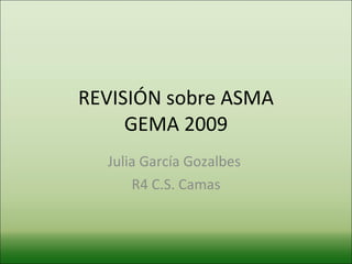 REVISIÓN sobre ASMA GEMA 2009 Julia García Gozalbes  R4 C.S. Camas 
