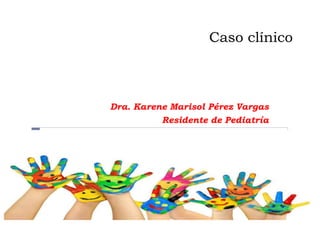 Caso clínico
Dra. Karene Marisol Pérez Vargas
Residente de Pediatría
 