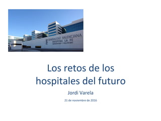 Los retos de los
hospitales del futuro
Jordi Varela
21 de noviembre de 2016
 