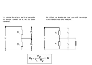 DIVISOR DE TENSION
Un divisor de tensión se dice que esta   Un divisor de tensión se dice que está con carga
sin carga cuando de él no se toma        cuando esta unido a un receptor.
corriente.
 