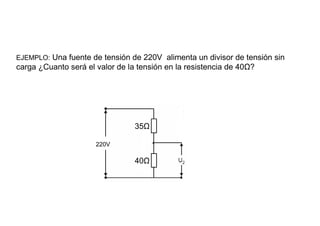 EJEMPLO: Una fuente de tensión de 220V alimenta un divisor de tensión sin
carga ¿Cuanto será el valor de la tensión en la resistencia de 40Ω?




                                 35Ω

                      220V

                                 40Ω
 